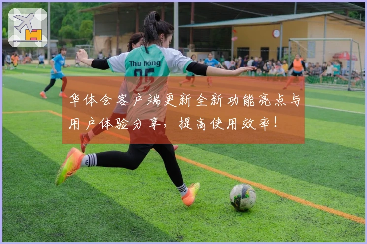 华体会客户端更新全新功能亮点与用户体验分享，提高使用效率！