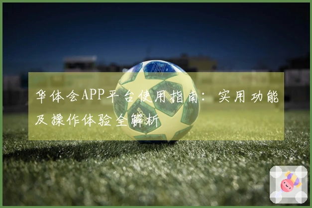 华体会APP平台使用指南：实用功能及操作体验全解析