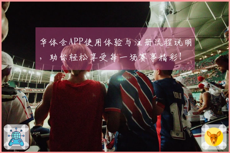 华体会APP使用体验与注册流程说明，助你轻松享受每一场赛事精彩！