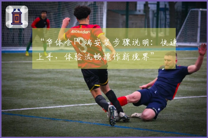 “华体会PC端安装步骤说明：快速上手，体验流畅操作新境界”