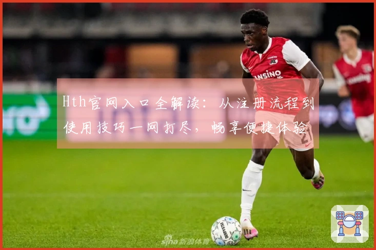 Hth官网入口全解读：从注册流程到使用技巧一网打尽，畅享便捷体验！