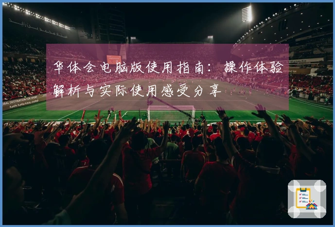 华体会电脑版使用指南：操作体验解析与实际使用感受分享