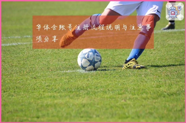 华体会账号注册流程说明与注意事项分享