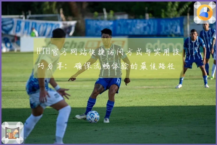 HTH官方网站快捷访问方式与实用技巧分享：确保流畅体验的最佳路径推荐