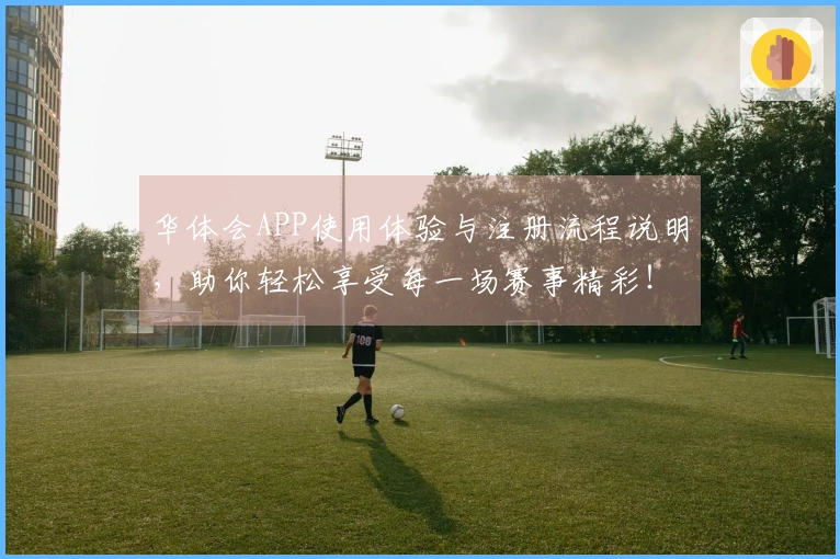 华体会APP使用体验与注册流程说明，助你轻松享受每一场赛事精彩！