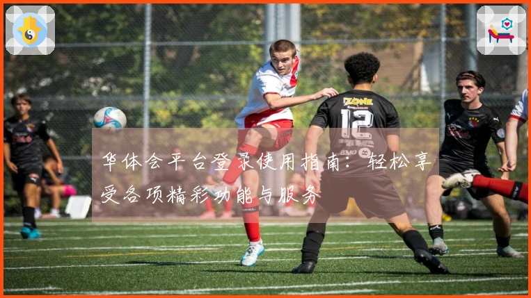 华体会平台登录使用指南：轻松享受各项精彩功能与服务