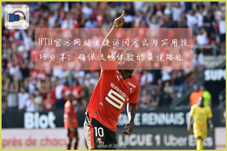 HTH官方网站快捷访问方式与实用技巧分享：确保流畅体验的最佳路径推荐