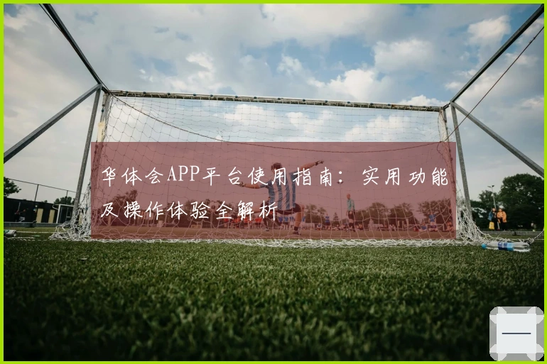 华体会APP平台使用指南：实用功能及操作体验全解析