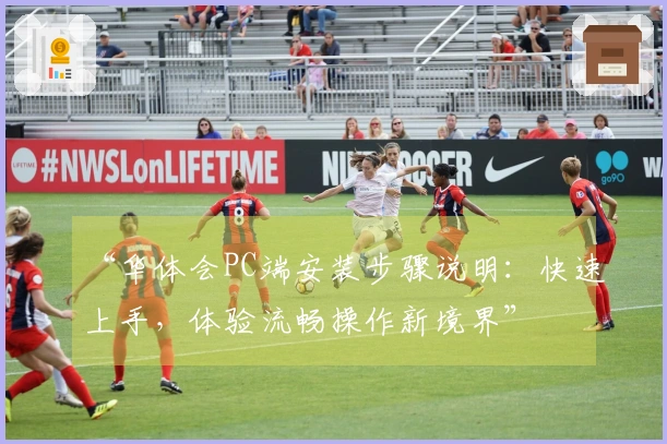 “华体会PC端安装步骤说明：快速上手，体验流畅操作新境界”
